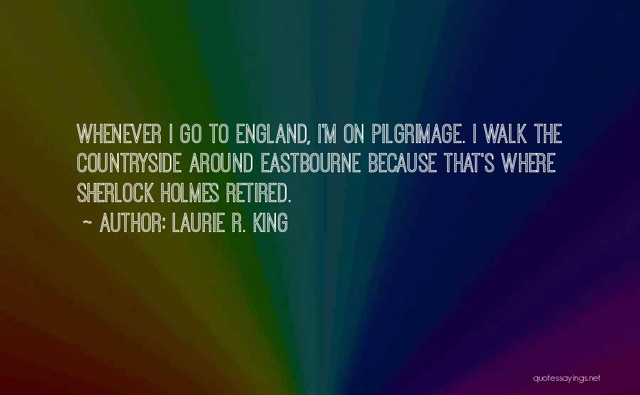Laurie R. King Quotes: Whenever I Go To England, I'm On Pilgrimage. I Walk The Countryside Around Eastbourne Because That's Where Sherlock Holmes Retired.