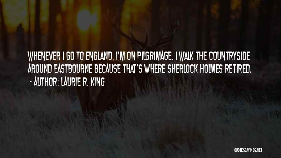 Laurie R. King Quotes: Whenever I Go To England, I'm On Pilgrimage. I Walk The Countryside Around Eastbourne Because That's Where Sherlock Holmes Retired.