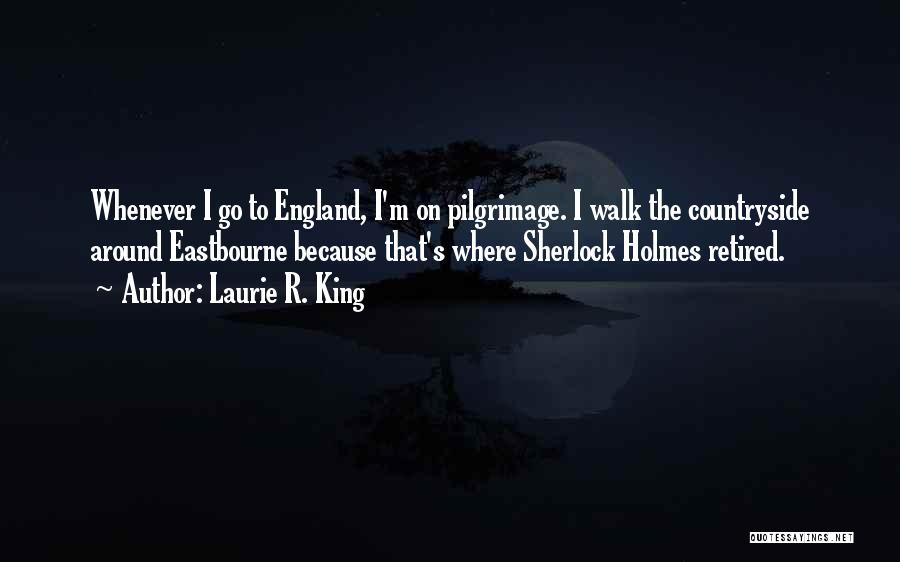 Laurie R. King Quotes: Whenever I Go To England, I'm On Pilgrimage. I Walk The Countryside Around Eastbourne Because That's Where Sherlock Holmes Retired.