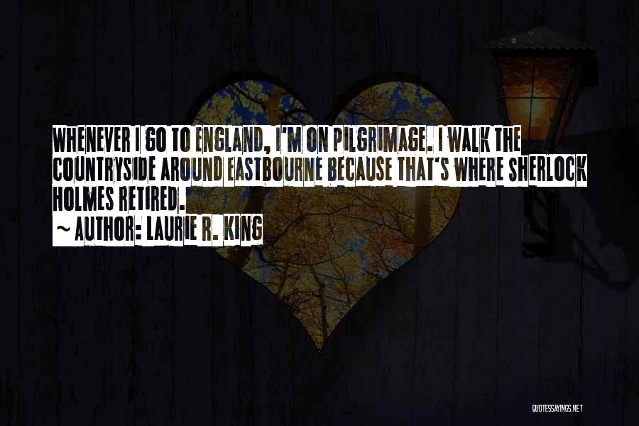 Laurie R. King Quotes: Whenever I Go To England, I'm On Pilgrimage. I Walk The Countryside Around Eastbourne Because That's Where Sherlock Holmes Retired.