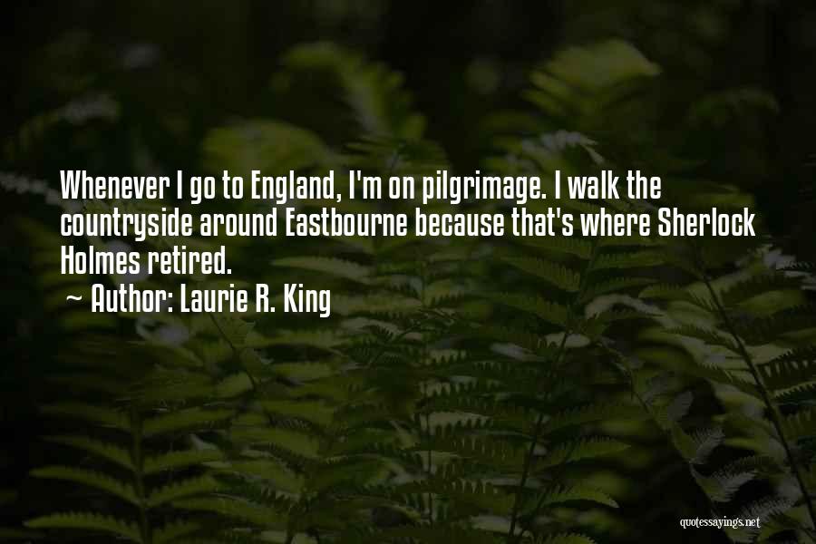 Laurie R. King Quotes: Whenever I Go To England, I'm On Pilgrimage. I Walk The Countryside Around Eastbourne Because That's Where Sherlock Holmes Retired.