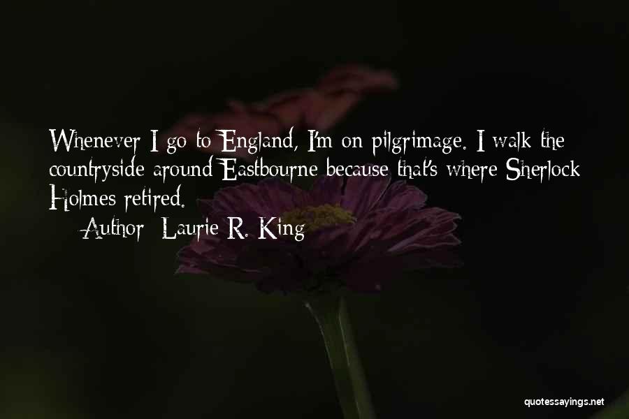 Laurie R. King Quotes: Whenever I Go To England, I'm On Pilgrimage. I Walk The Countryside Around Eastbourne Because That's Where Sherlock Holmes Retired.