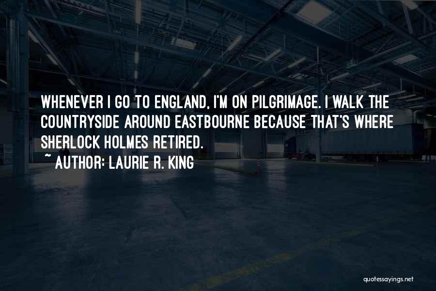 Laurie R. King Quotes: Whenever I Go To England, I'm On Pilgrimage. I Walk The Countryside Around Eastbourne Because That's Where Sherlock Holmes Retired.
