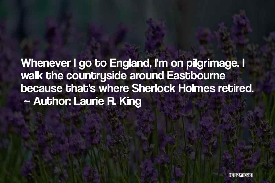 Laurie R. King Quotes: Whenever I Go To England, I'm On Pilgrimage. I Walk The Countryside Around Eastbourne Because That's Where Sherlock Holmes Retired.