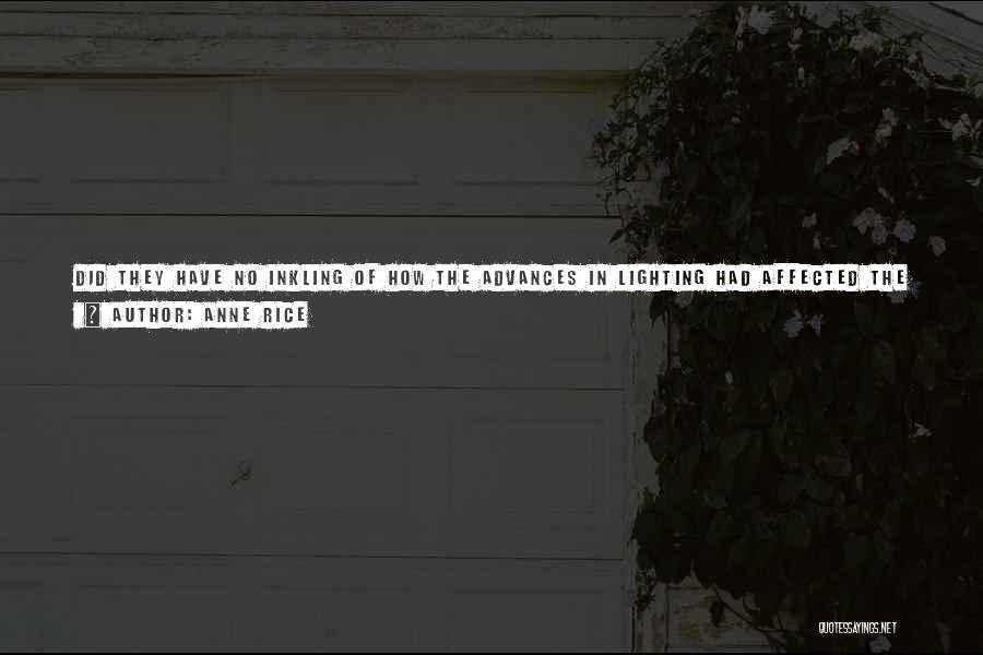 Anne Rice Quotes: Did They Have No Inkling Of How The Advances In Lighting Had Affected The Behavior And The Minds Of People,