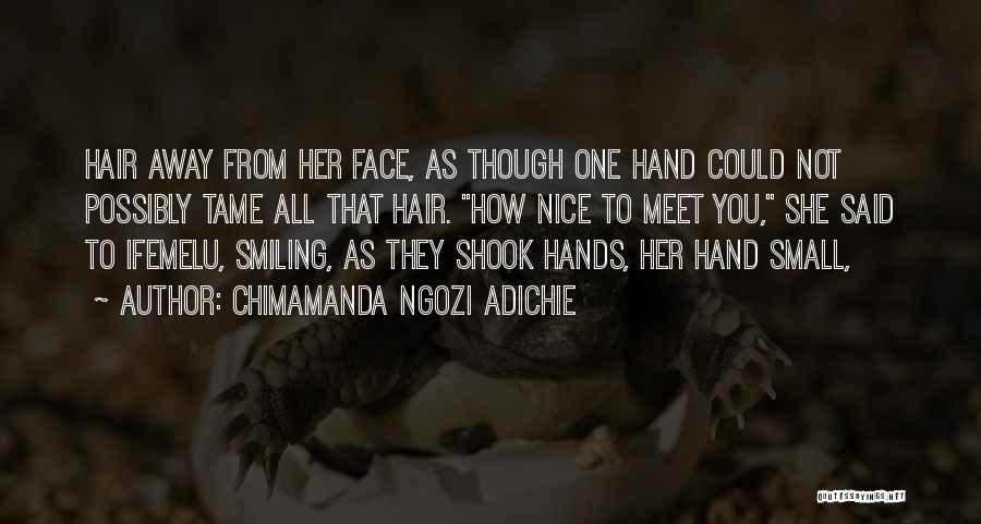 Chimamanda Ngozi Adichie Quotes: Hair Away From Her Face, As Though One Hand Could Not Possibly Tame All That Hair. How Nice To Meet