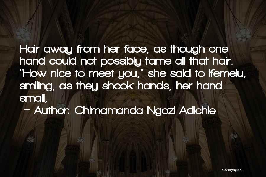 Chimamanda Ngozi Adichie Quotes: Hair Away From Her Face, As Though One Hand Could Not Possibly Tame All That Hair. How Nice To Meet