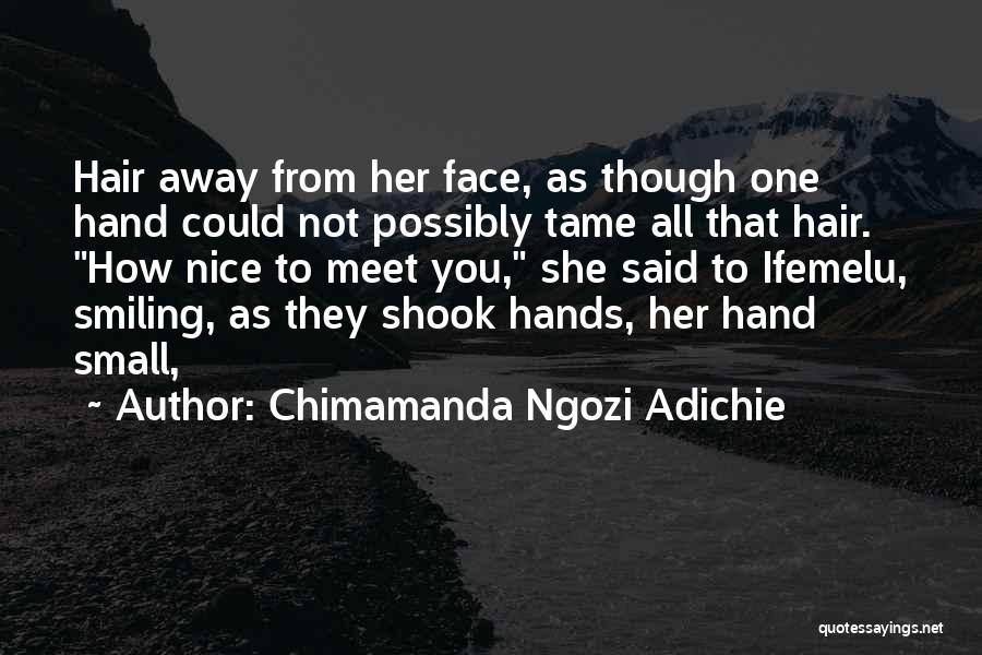 Chimamanda Ngozi Adichie Quotes: Hair Away From Her Face, As Though One Hand Could Not Possibly Tame All That Hair. How Nice To Meet