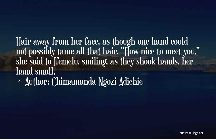 Chimamanda Ngozi Adichie Quotes: Hair Away From Her Face, As Though One Hand Could Not Possibly Tame All That Hair. How Nice To Meet