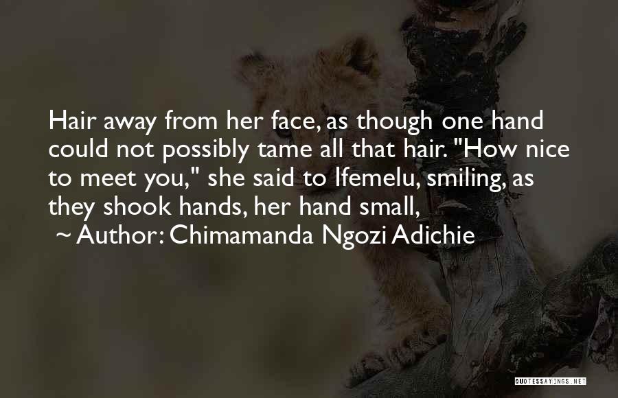 Chimamanda Ngozi Adichie Quotes: Hair Away From Her Face, As Though One Hand Could Not Possibly Tame All That Hair. How Nice To Meet