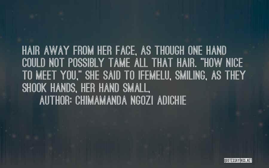 Chimamanda Ngozi Adichie Quotes: Hair Away From Her Face, As Though One Hand Could Not Possibly Tame All That Hair. How Nice To Meet