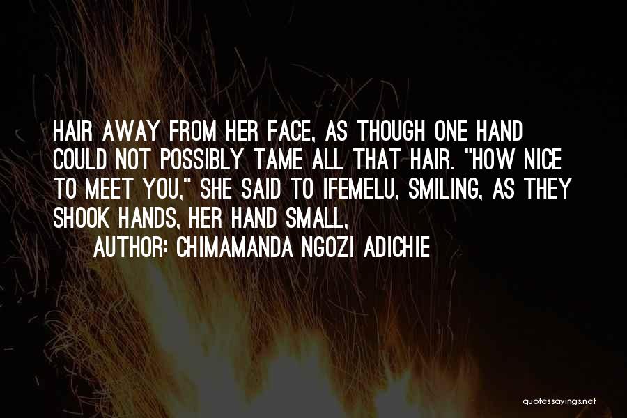 Chimamanda Ngozi Adichie Quotes: Hair Away From Her Face, As Though One Hand Could Not Possibly Tame All That Hair. How Nice To Meet