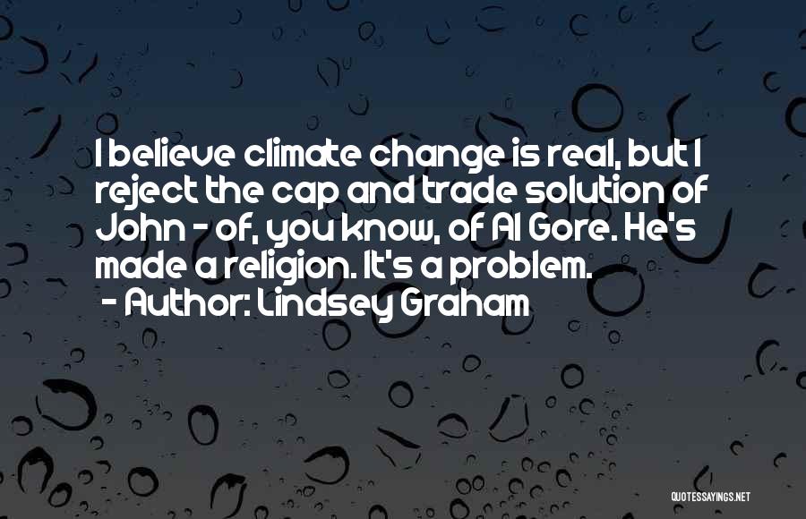 Lindsey Graham Quotes: I Believe Climate Change Is Real, But I Reject The Cap And Trade Solution Of John - Of, You Know,