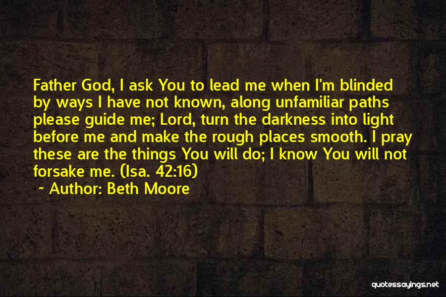 Beth Moore Quotes: Father God, I Ask You To Lead Me When I'm Blinded By Ways I Have Not Known, Along Unfamiliar Paths