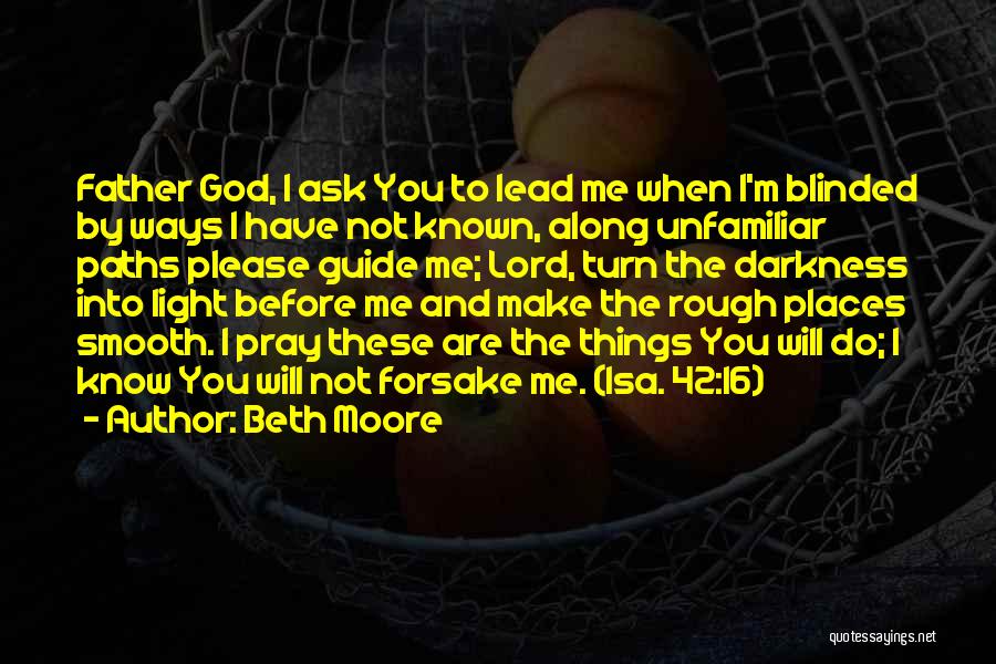 Beth Moore Quotes: Father God, I Ask You To Lead Me When I'm Blinded By Ways I Have Not Known, Along Unfamiliar Paths