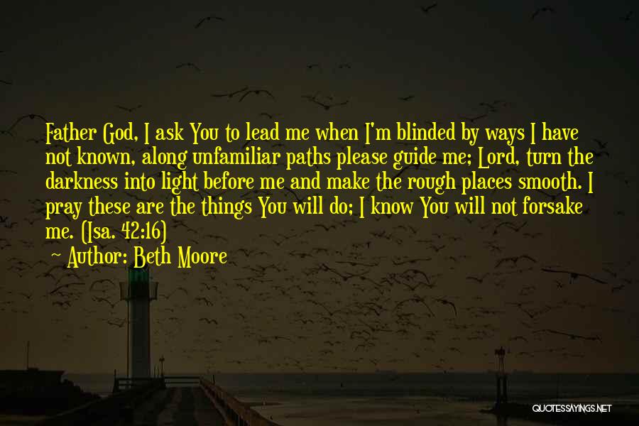 Beth Moore Quotes: Father God, I Ask You To Lead Me When I'm Blinded By Ways I Have Not Known, Along Unfamiliar Paths