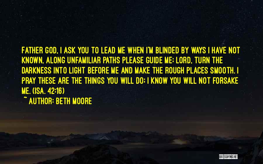 Beth Moore Quotes: Father God, I Ask You To Lead Me When I'm Blinded By Ways I Have Not Known, Along Unfamiliar Paths