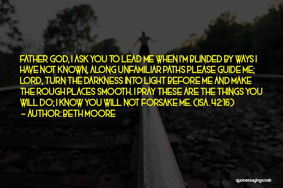 Beth Moore Quotes: Father God, I Ask You To Lead Me When I'm Blinded By Ways I Have Not Known, Along Unfamiliar Paths