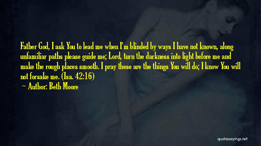 Beth Moore Quotes: Father God, I Ask You To Lead Me When I'm Blinded By Ways I Have Not Known, Along Unfamiliar Paths