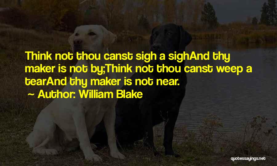 William Blake Quotes: Think Not Thou Canst Sigh A Sighand Thy Maker Is Not By;think Not Thou Canst Weep A Tearand Thy Maker