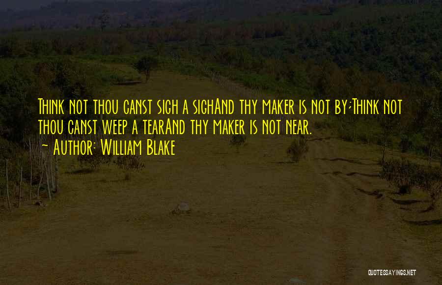 William Blake Quotes: Think Not Thou Canst Sigh A Sighand Thy Maker Is Not By;think Not Thou Canst Weep A Tearand Thy Maker