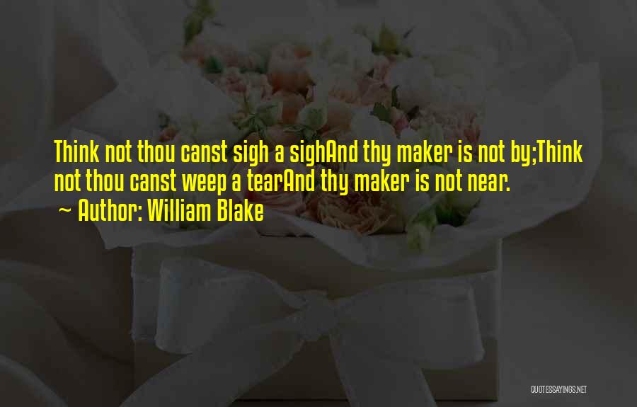 William Blake Quotes: Think Not Thou Canst Sigh A Sighand Thy Maker Is Not By;think Not Thou Canst Weep A Tearand Thy Maker