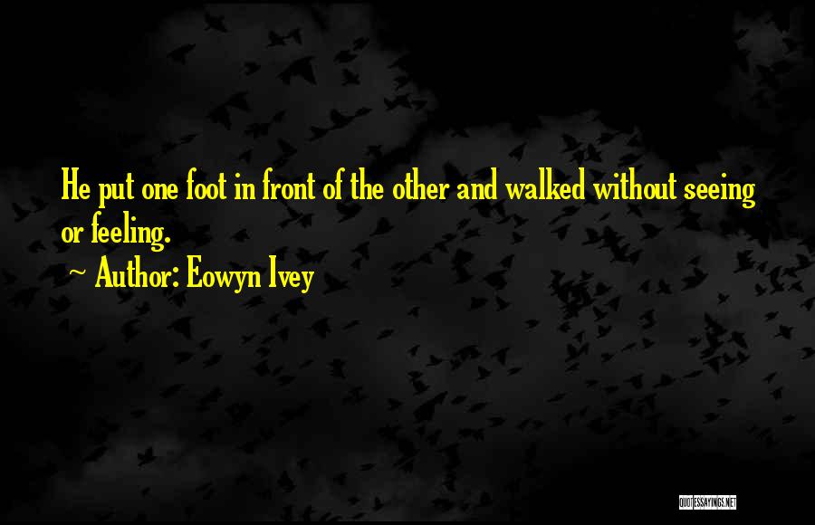 Eowyn Ivey Quotes: He Put One Foot In Front Of The Other And Walked Without Seeing Or Feeling.
