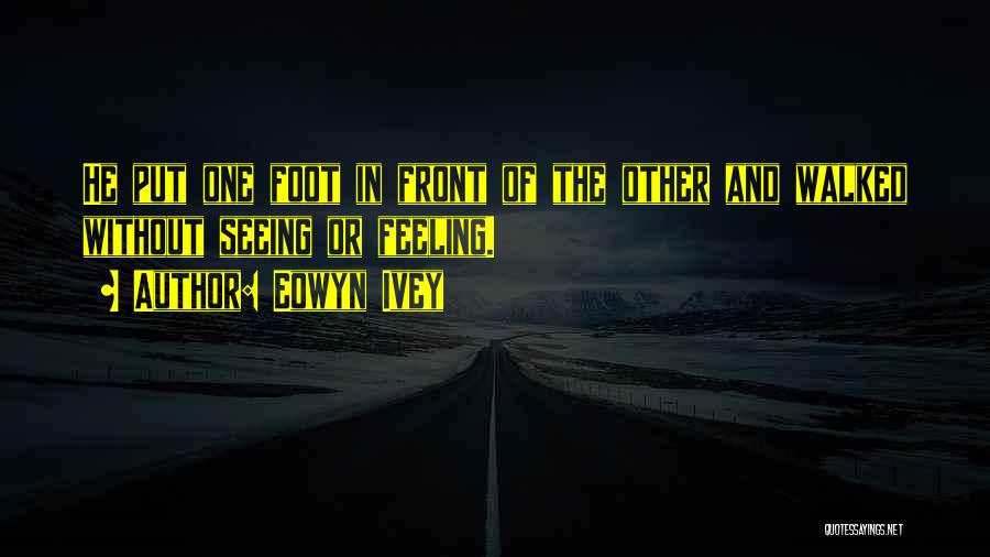 Eowyn Ivey Quotes: He Put One Foot In Front Of The Other And Walked Without Seeing Or Feeling.