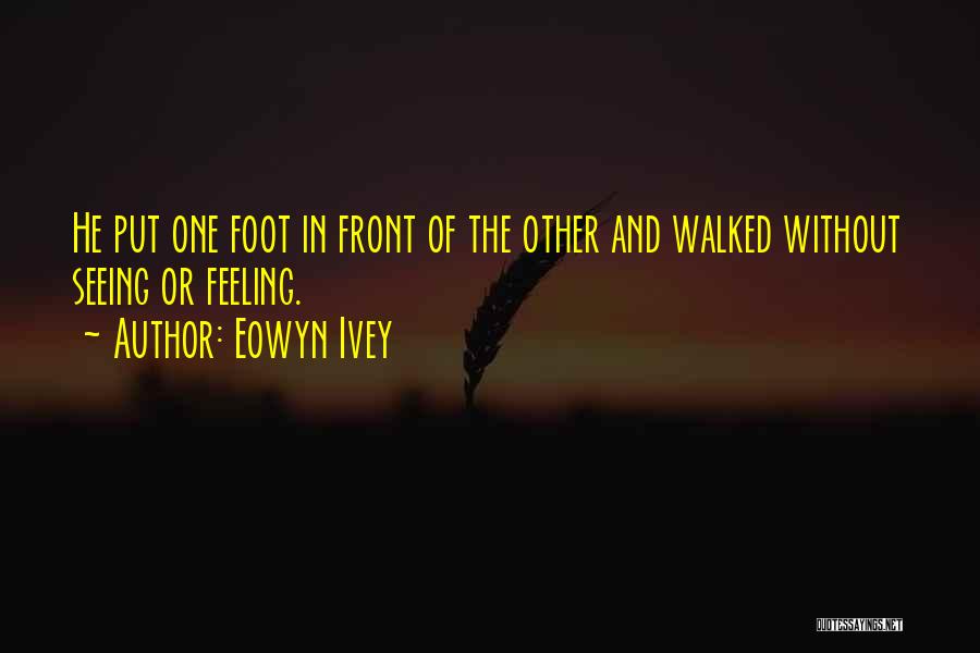 Eowyn Ivey Quotes: He Put One Foot In Front Of The Other And Walked Without Seeing Or Feeling.