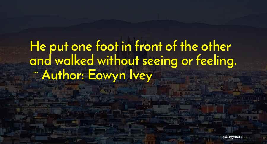 Eowyn Ivey Quotes: He Put One Foot In Front Of The Other And Walked Without Seeing Or Feeling.