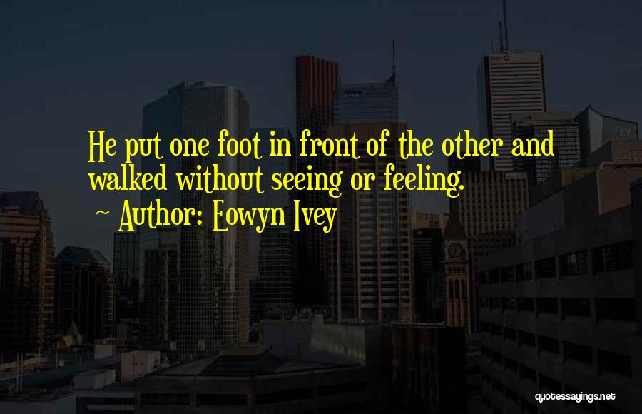 Eowyn Ivey Quotes: He Put One Foot In Front Of The Other And Walked Without Seeing Or Feeling.