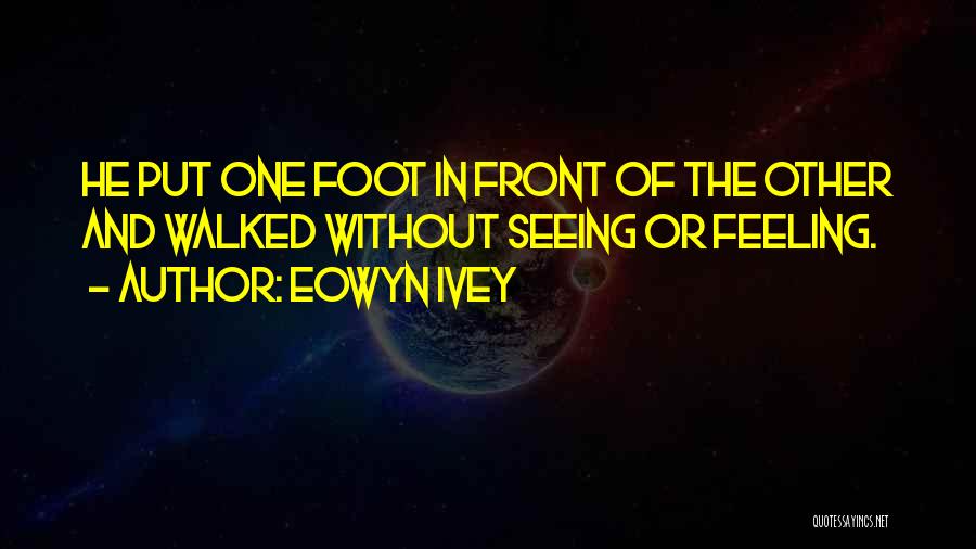 Eowyn Ivey Quotes: He Put One Foot In Front Of The Other And Walked Without Seeing Or Feeling.