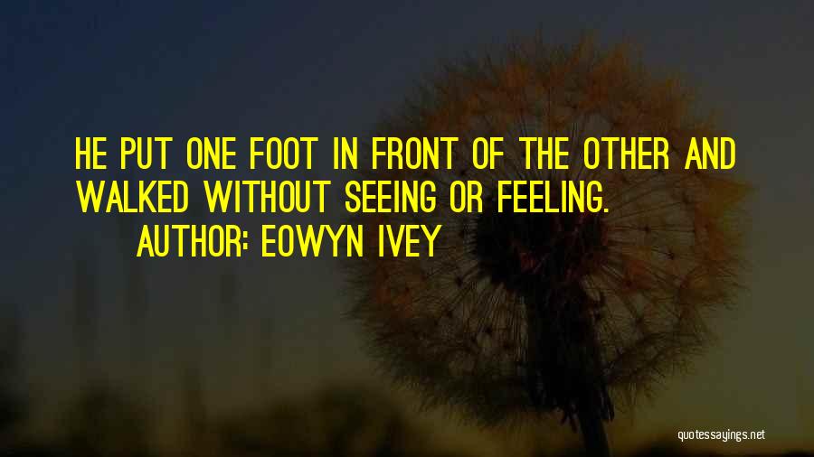 Eowyn Ivey Quotes: He Put One Foot In Front Of The Other And Walked Without Seeing Or Feeling.