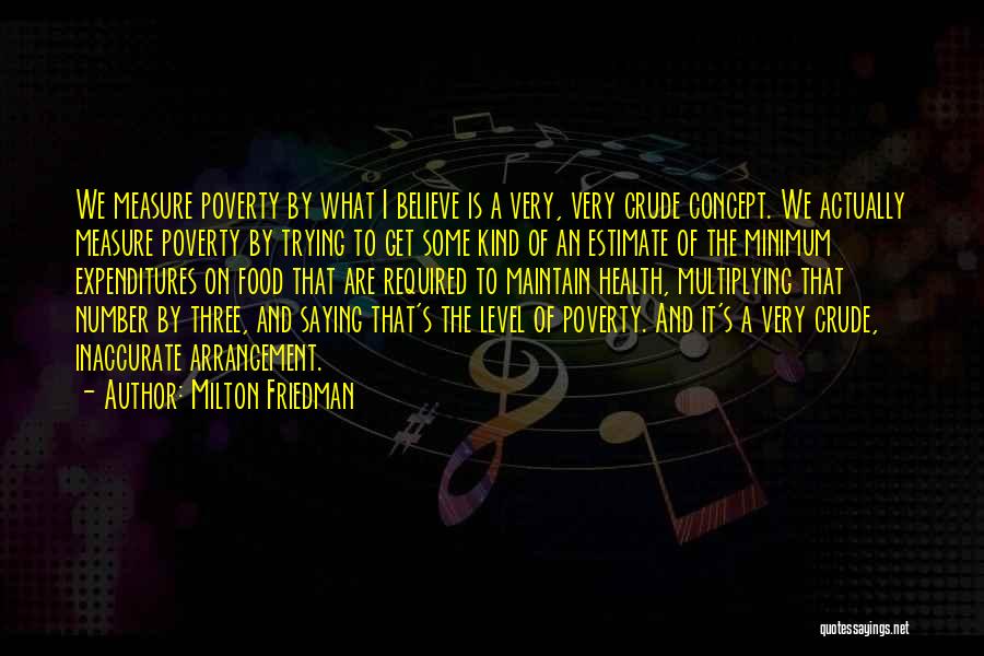 Milton Friedman Quotes: We Measure Poverty By What I Believe Is A Very, Very Crude Concept. We Actually Measure Poverty By Trying To