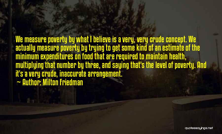 Milton Friedman Quotes: We Measure Poverty By What I Believe Is A Very, Very Crude Concept. We Actually Measure Poverty By Trying To