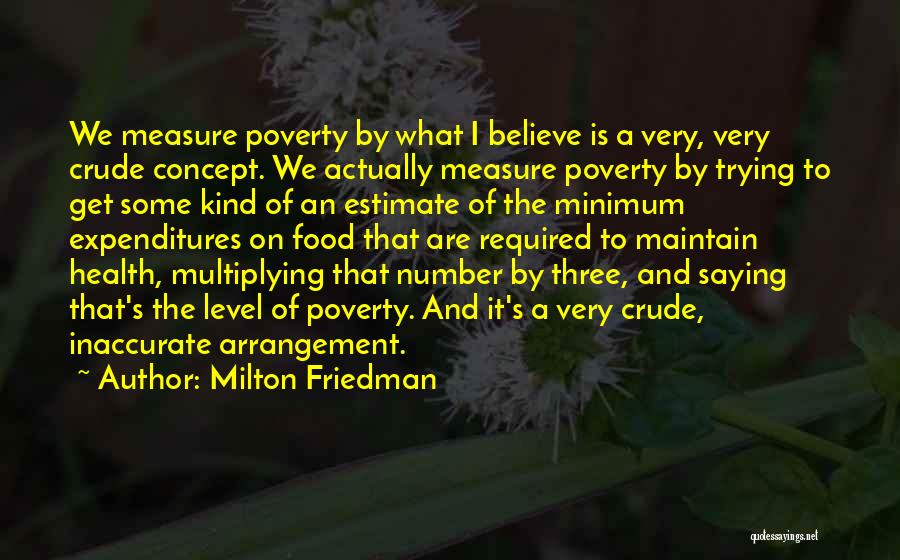 Milton Friedman Quotes: We Measure Poverty By What I Believe Is A Very, Very Crude Concept. We Actually Measure Poverty By Trying To