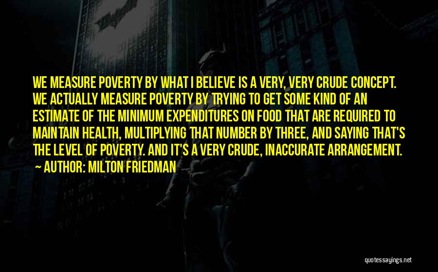Milton Friedman Quotes: We Measure Poverty By What I Believe Is A Very, Very Crude Concept. We Actually Measure Poverty By Trying To