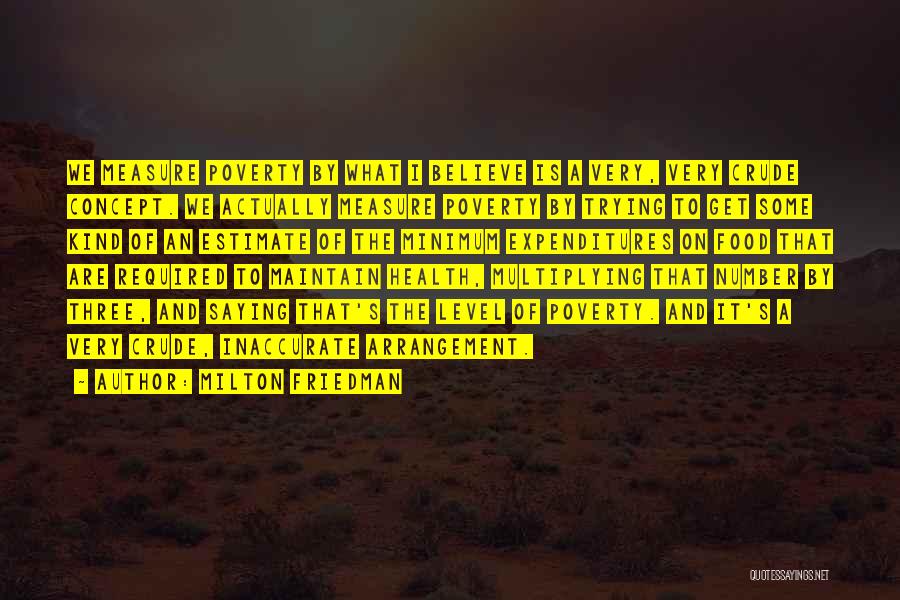 Milton Friedman Quotes: We Measure Poverty By What I Believe Is A Very, Very Crude Concept. We Actually Measure Poverty By Trying To