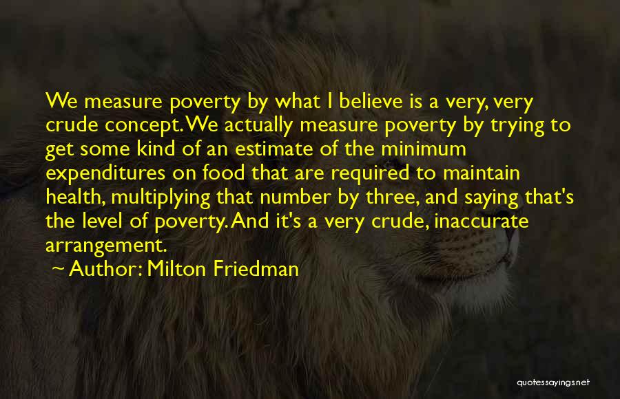 Milton Friedman Quotes: We Measure Poverty By What I Believe Is A Very, Very Crude Concept. We Actually Measure Poverty By Trying To