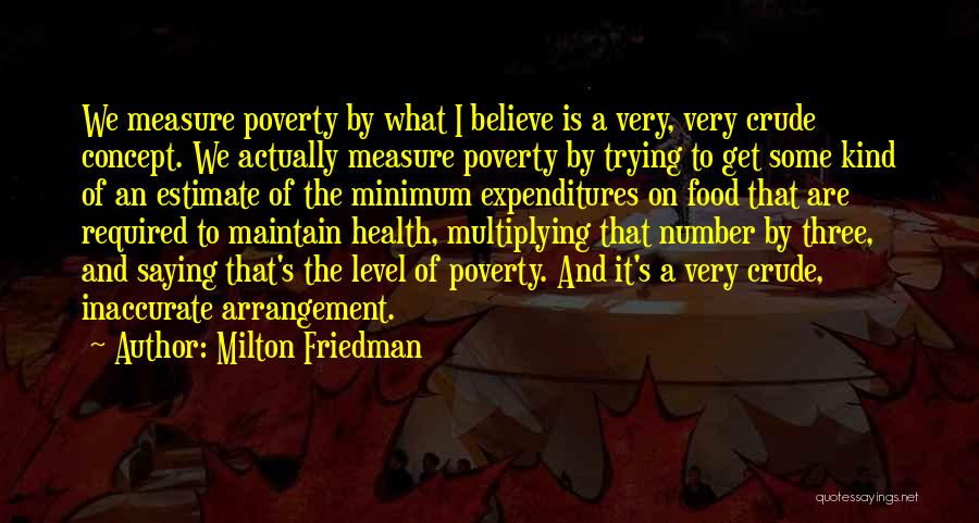 Milton Friedman Quotes: We Measure Poverty By What I Believe Is A Very, Very Crude Concept. We Actually Measure Poverty By Trying To