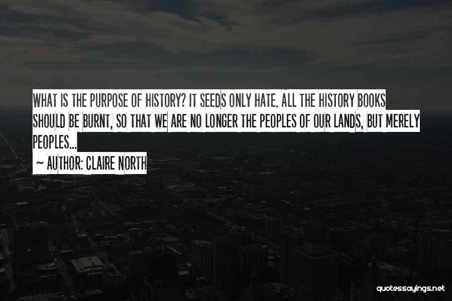 Claire North Quotes: What Is The Purpose Of History? It Seeds Only Hate. All The History Books Should Be Burnt, So That We