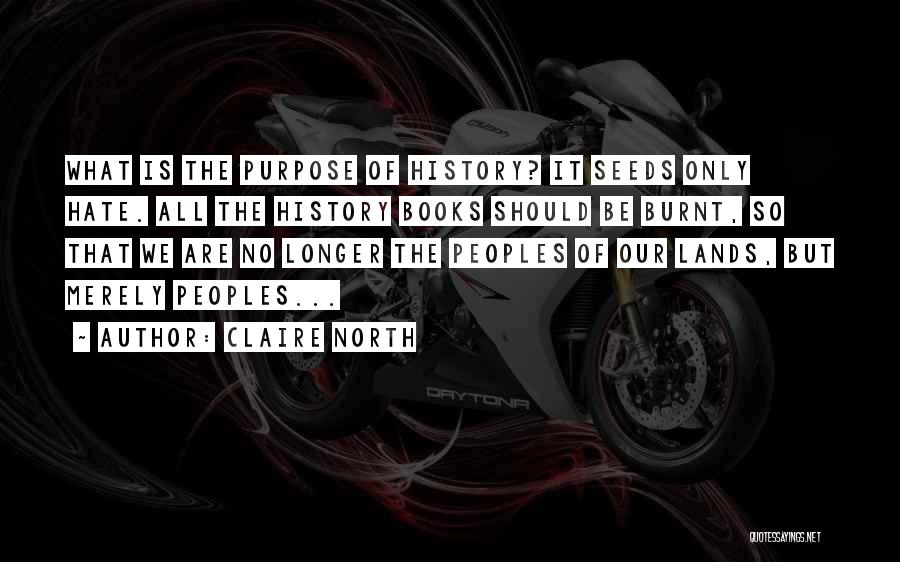 Claire North Quotes: What Is The Purpose Of History? It Seeds Only Hate. All The History Books Should Be Burnt, So That We