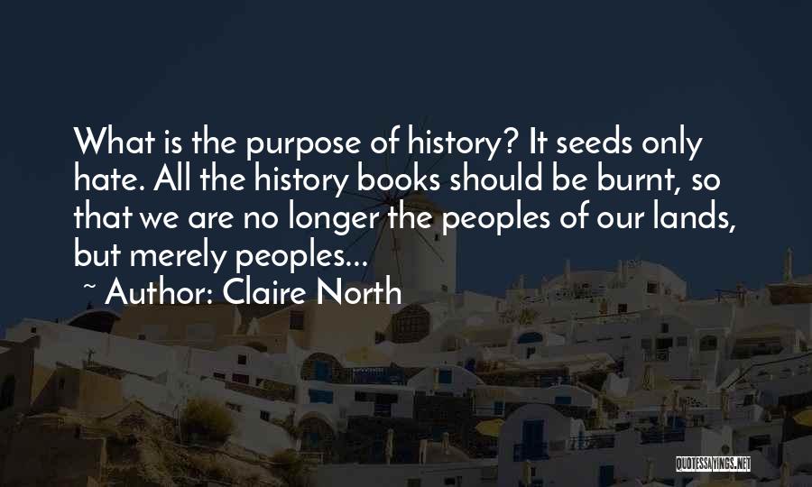 Claire North Quotes: What Is The Purpose Of History? It Seeds Only Hate. All The History Books Should Be Burnt, So That We