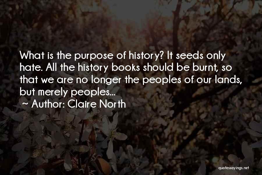 Claire North Quotes: What Is The Purpose Of History? It Seeds Only Hate. All The History Books Should Be Burnt, So That We