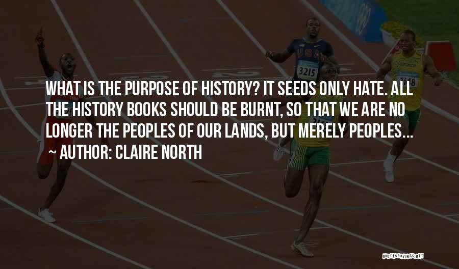 Claire North Quotes: What Is The Purpose Of History? It Seeds Only Hate. All The History Books Should Be Burnt, So That We