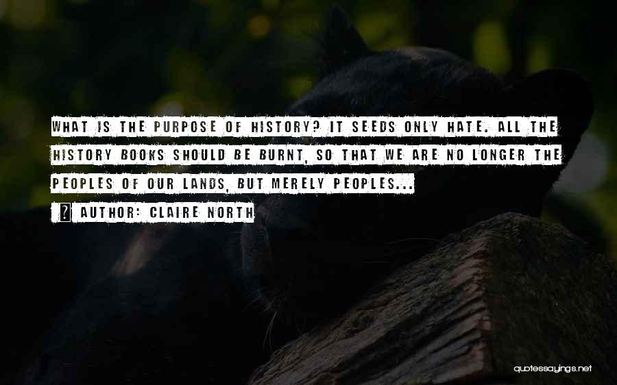 Claire North Quotes: What Is The Purpose Of History? It Seeds Only Hate. All The History Books Should Be Burnt, So That We