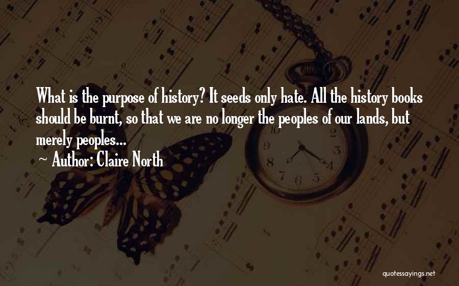 Claire North Quotes: What Is The Purpose Of History? It Seeds Only Hate. All The History Books Should Be Burnt, So That We