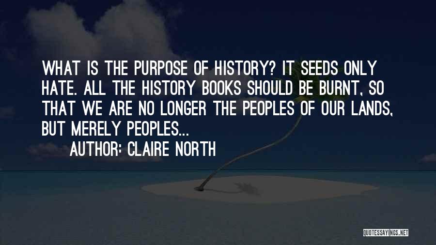 Claire North Quotes: What Is The Purpose Of History? It Seeds Only Hate. All The History Books Should Be Burnt, So That We