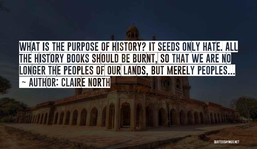 Claire North Quotes: What Is The Purpose Of History? It Seeds Only Hate. All The History Books Should Be Burnt, So That We