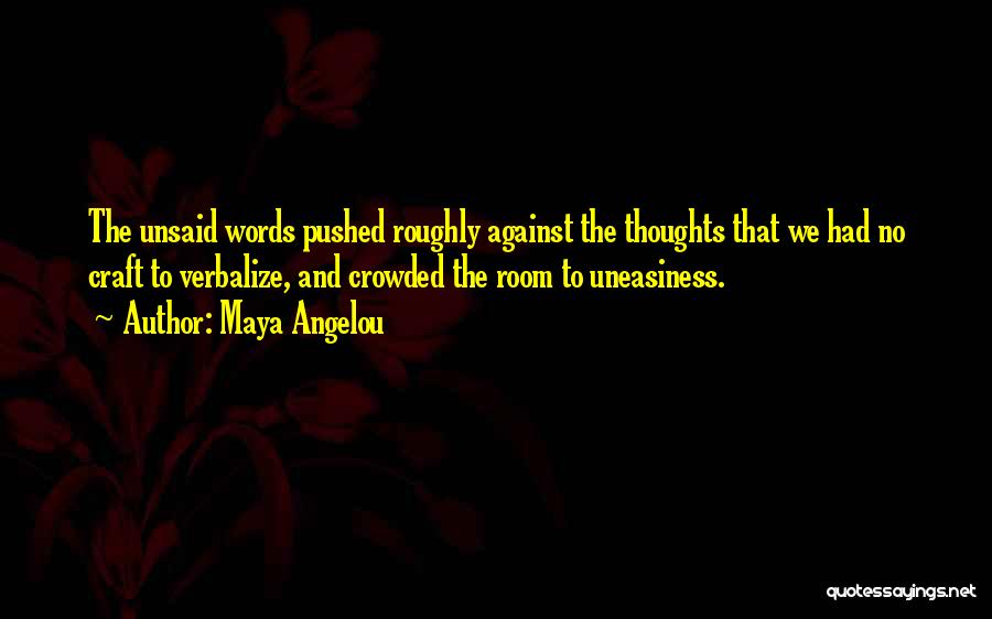 Maya Angelou Quotes: The Unsaid Words Pushed Roughly Against The Thoughts That We Had No Craft To Verbalize, And Crowded The Room To